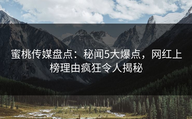 蜜桃传媒盘点：秘闻5大爆点，网红上榜理由疯狂令人揭秘
