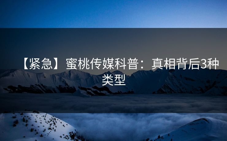 【紧急】蜜桃传媒科普：真相背后3种类型