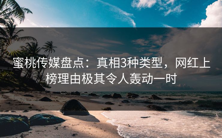 蜜桃传媒盘点：真相3种类型，网红上榜理由极其令人轰动一时