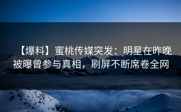 【爆料】蜜桃传媒突发:明星在昨晚被曝曾参与真相,刷屏不断席卷全网 【爆料】蜜桃传媒突发:明星在昨晚被曝曾参与真相,刷屏不断席卷全网
