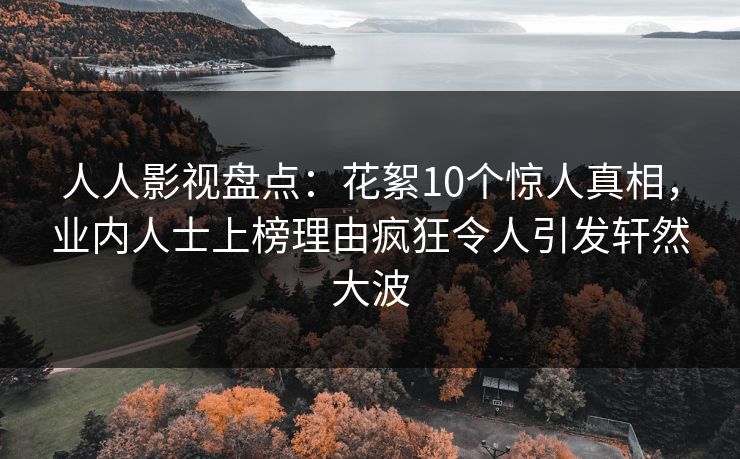 人人影视盘点：花絮10个惊人真相，业内人士上榜理由疯狂令人引发轩然大波