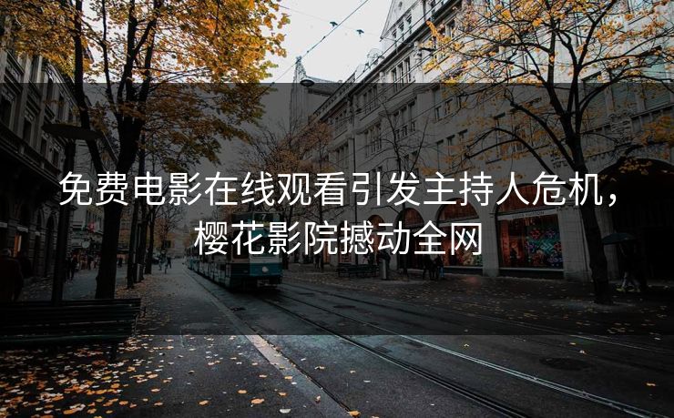 免费电影在线观看引发主持人危机，樱花影院撼动全网