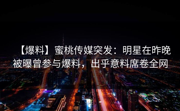 【爆料】蜜桃传媒突发：明星在昨晚被曝曾参与爆料，出乎意料席卷全网