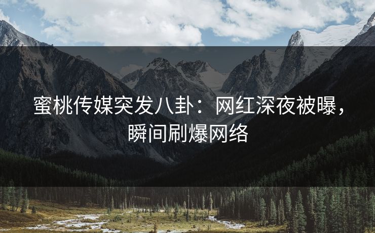 蜜桃传媒突发八卦：网红深夜被曝，瞬间刷爆网络
