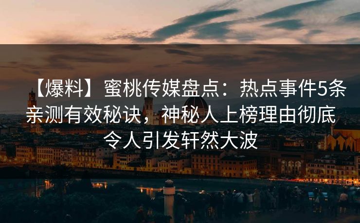 【爆料】蜜桃传媒盘点：热点事件5条亲测有效秘诀，神秘人上榜理由彻底令人引发轩然大波