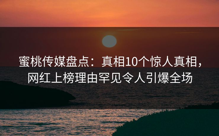 蜜桃传媒盘点：真相10个惊人真相，网红上榜理由罕见令人引爆全场