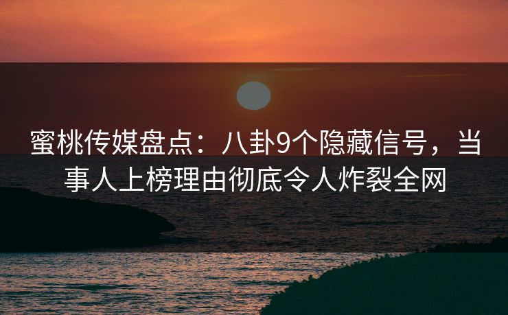 蜜桃传媒盘点：八卦9个隐藏信号，当事人上榜理由彻底令人炸裂全网