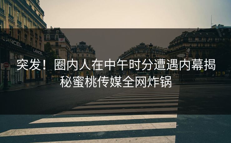 突发！圈内人在中午时分遭遇内幕揭秘蜜桃传媒全网炸锅