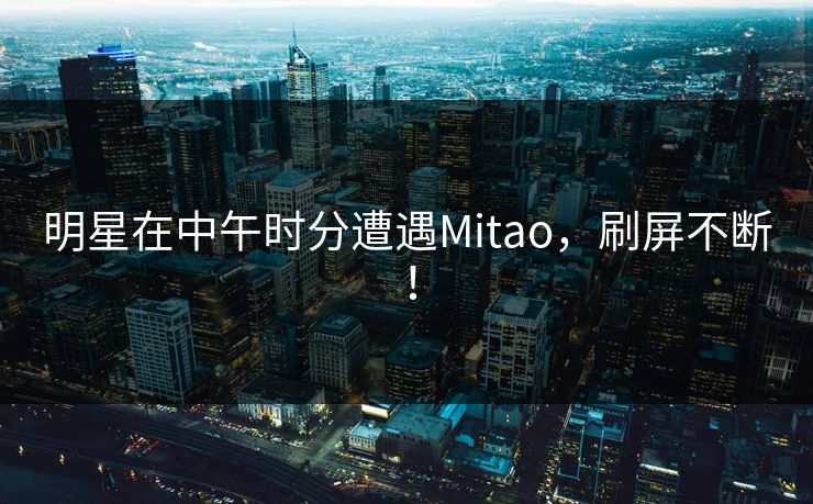 明星在中午时分遭遇Mitao，刷屏不断！