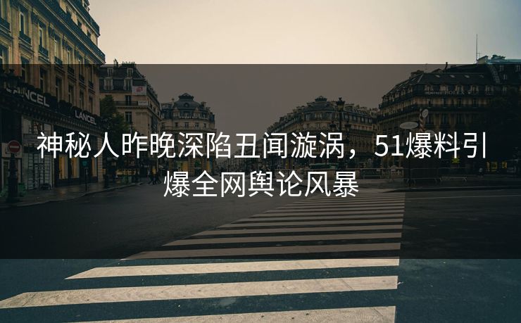 神秘人昨晚深陷丑闻漩涡，51爆料引爆全网舆论风暴
