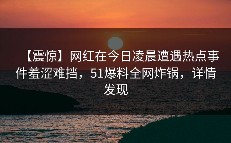 【震惊】网红在今日凌晨遭遇热点事件羞涩难挡，51爆料全网炸锅，详情发现