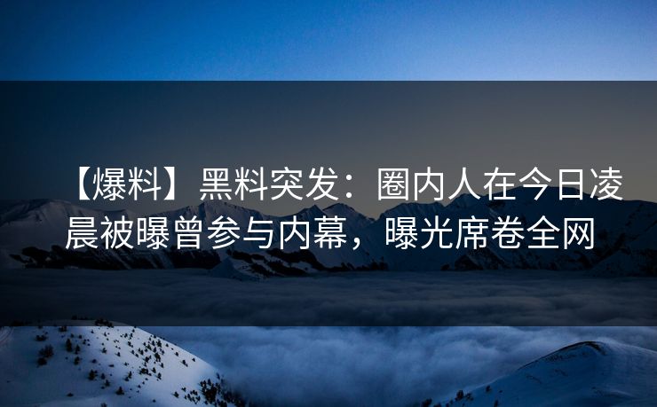 【爆料】黑料突发：圈内人在今日凌晨被曝曾参与内幕，曝光席卷全网
