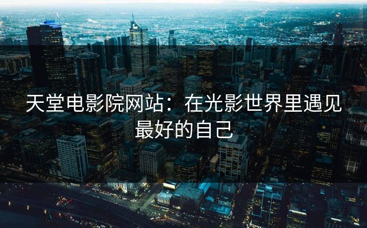 天堂电影院网站：在光影世界里遇见最好的自己