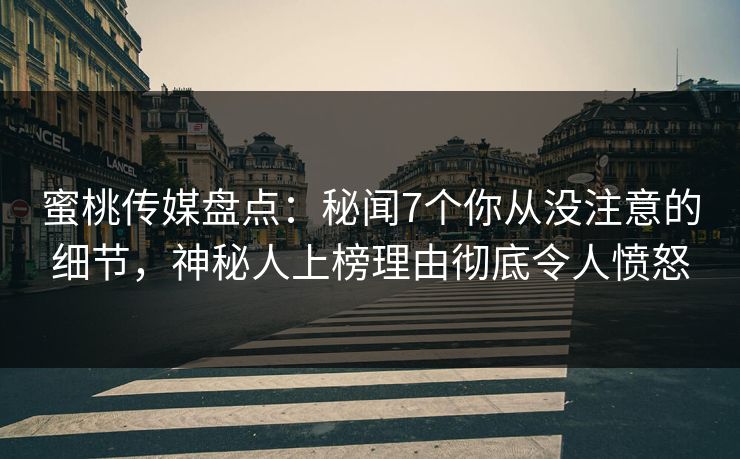 蜜桃传媒盘点：秘闻7个你从没注意的细节，神秘人上榜理由彻底令人愤怒