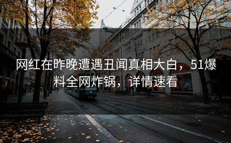 网红在昨晚遭遇丑闻真相大白，51爆料全网炸锅，详情速看