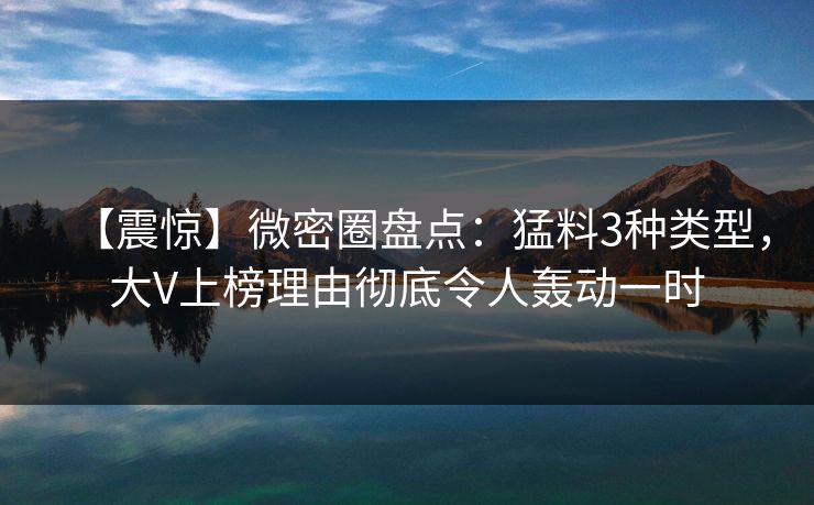 【震惊】微密圈盘点：猛料3种类型，大V上榜理由彻底令人轰动一时