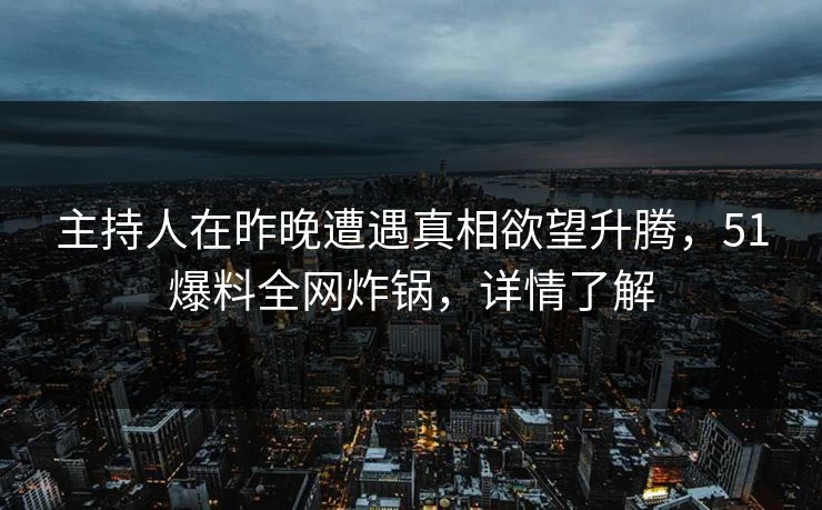 主持人在昨晚遭遇真相欲望升腾，51爆料全网炸锅，详情了解