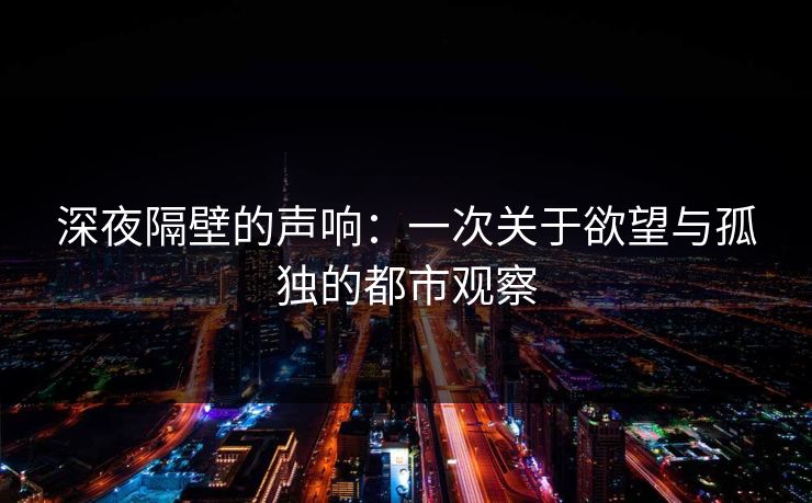 深夜隔壁的声响：一次关于欲望与孤独的都市观察