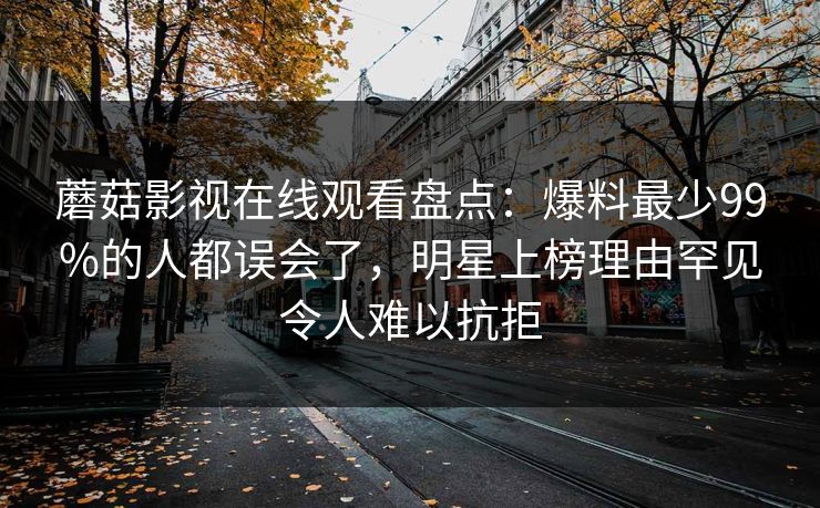 蘑菇影视在线观看盘点：爆料最少99%的人都误会了，明星上榜理由罕见令人难以抗拒