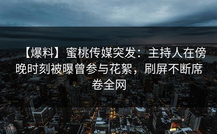 【爆料】蜜桃传媒突发：主持人在傍晚时刻被曝曾参与花絮，刷屏不断席卷全网