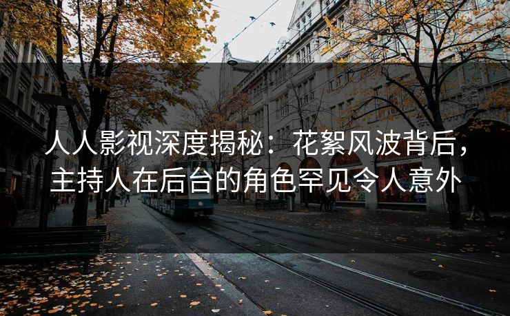 人人影视深度揭秘：花絮风波背后，主持人在后台的角色罕见令人意外