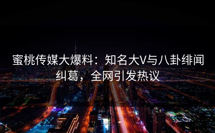 蜜桃传媒大爆料：知名大V与八卦绯闻纠葛，全网引发热议