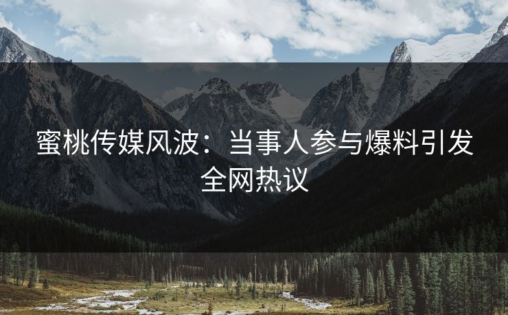 蜜桃传媒风波：当事人参与爆料引发全网热议