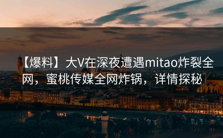 【爆料】大V在深夜遭遇mitao炸裂全网，蜜桃传媒全网炸锅，详情探秘