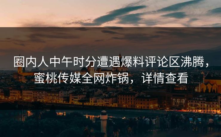 圈内人中午时分遭遇爆料评论区沸腾，蜜桃传媒全网炸锅，详情查看