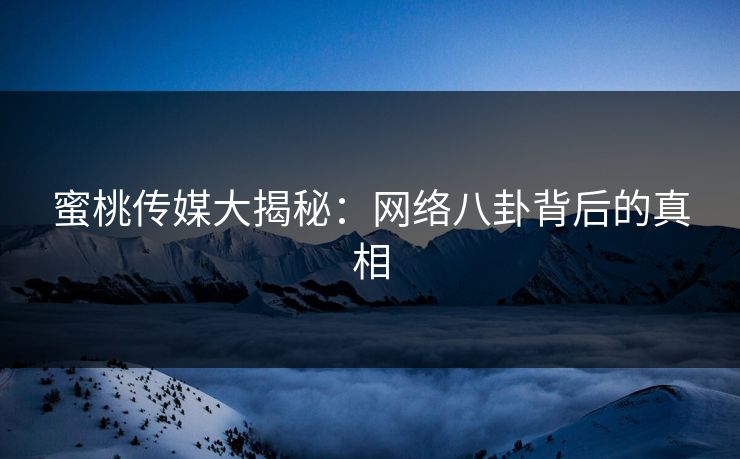 蜜桃传媒大揭秘：网络八卦背后的真相