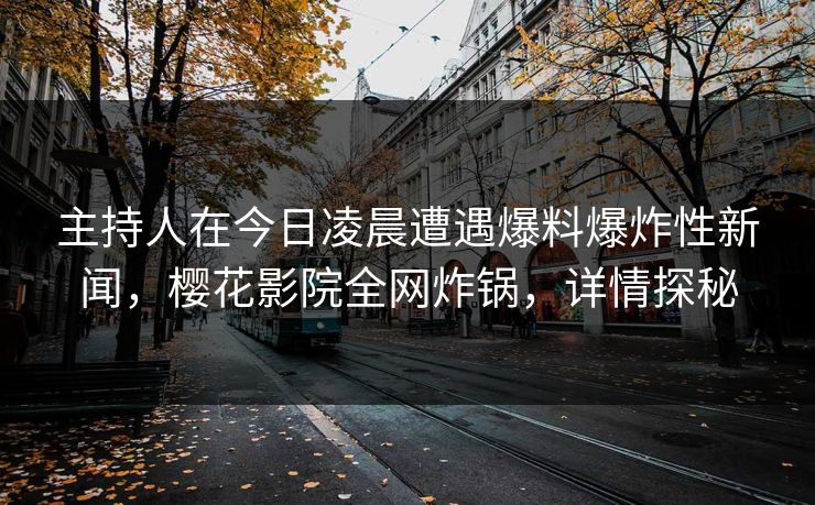 主持人在今日凌晨遭遇爆料爆炸性新闻，樱花影院全网炸锅，详情探秘
