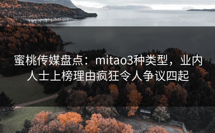 蜜桃传媒盘点：mitao3种类型，业内人士上榜理由疯狂令人争议四起