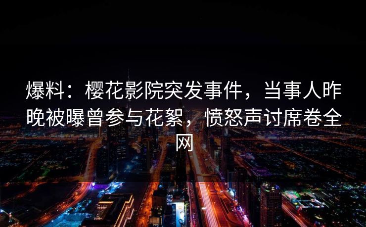 爆料：樱花影院突发事件，当事人昨晚被曝曾参与花絮，愤怒声讨席卷全网