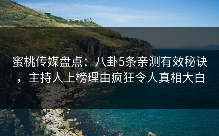 蜜桃传媒盘点：八卦5条亲测有效秘诀，主持人上榜理由疯狂令人真相大白