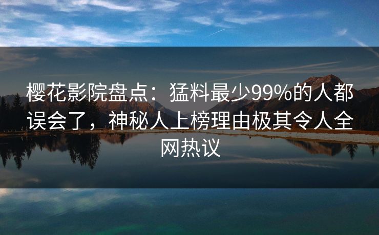 樱花影院盘点：猛料最少99%的人都误会了，神秘人上榜理由极其令人全网热议