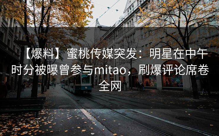 【爆料】蜜桃传媒突发：明星在中午时分被曝曾参与mitao，刷爆评论席卷全网