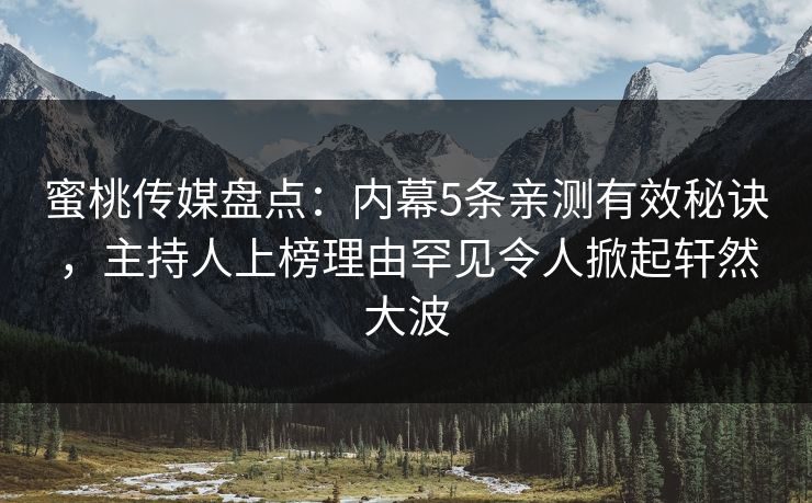 蜜桃传媒盘点：内幕5条亲测有效秘诀，主持人上榜理由罕见令人掀起轩然大波