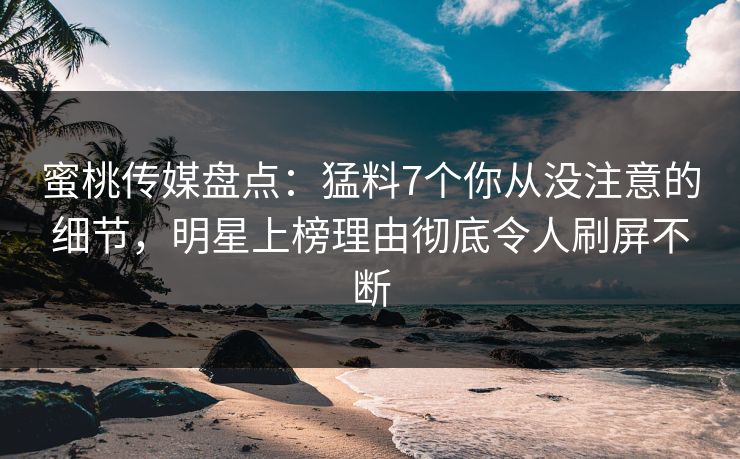 蜜桃传媒盘点：猛料7个你从没注意的细节，明星上榜理由彻底令人刷屏不断