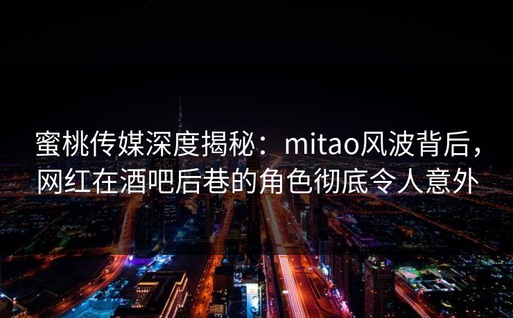 蜜桃传媒深度揭秘：mitao风波背后，网红在酒吧后巷的角色彻底令人意外
