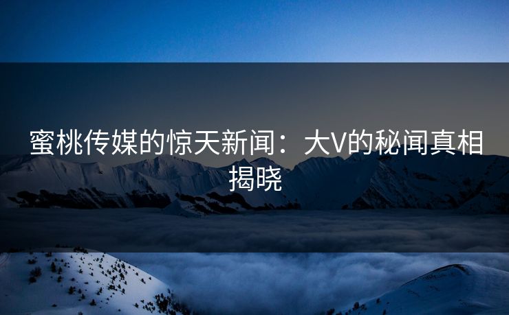 蜜桃传媒的惊天新闻：大V的秘闻真相揭晓