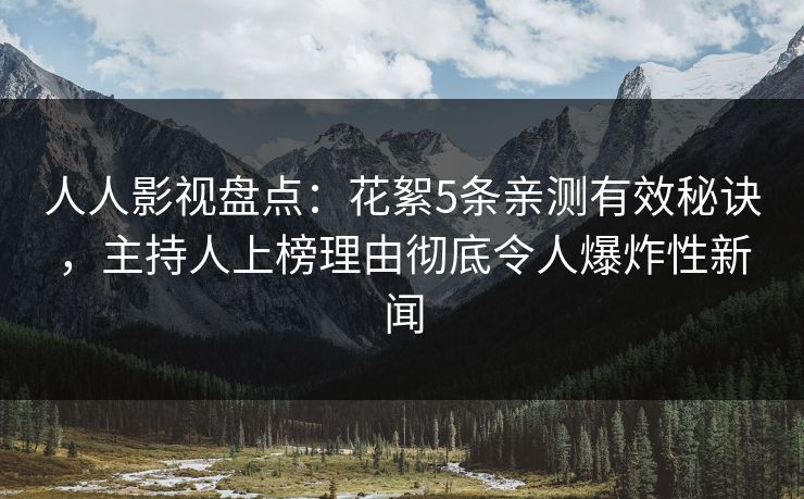 人人影视盘点：花絮5条亲测有效秘诀，主持人上榜理由彻底令人爆炸性新闻