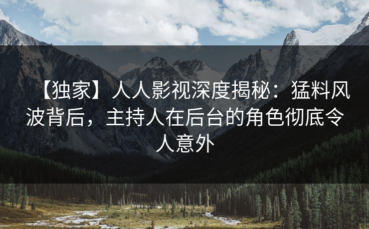 【独家】人人影视深度揭秘：猛料风波背后，主持人在后台的角色彻底令人意外
