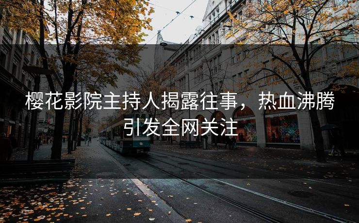 樱花影院主持人揭露往事，热血沸腾引发全网关注
