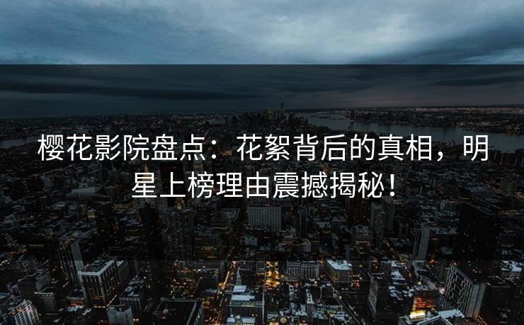 樱花影院盘点：花絮背后的真相，明星上榜理由震撼揭秘！