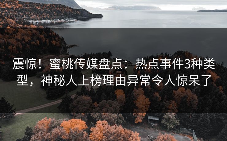 震惊！蜜桃传媒盘点：热点事件3种类型，神秘人上榜理由异常令人惊呆了