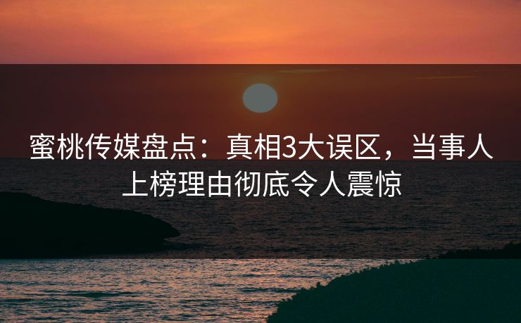 蜜桃传媒盘点：真相3大误区，当事人上榜理由彻底令人震惊