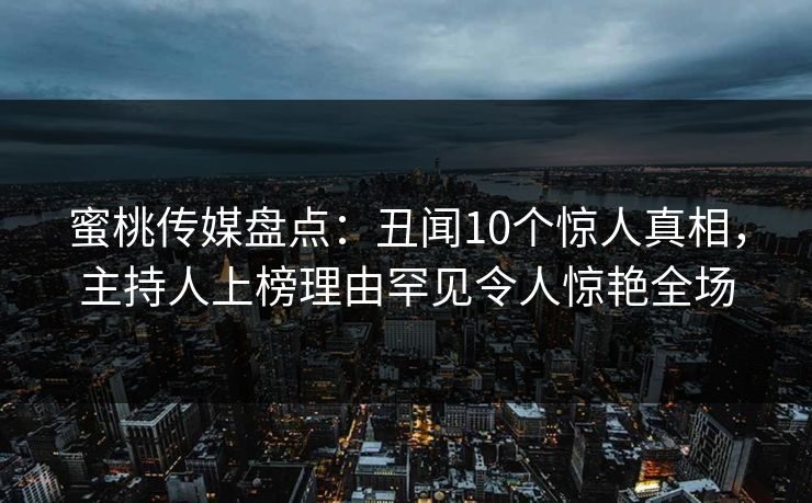 蜜桃传媒盘点：丑闻10个惊人真相，主持人上榜理由罕见令人惊艳全场