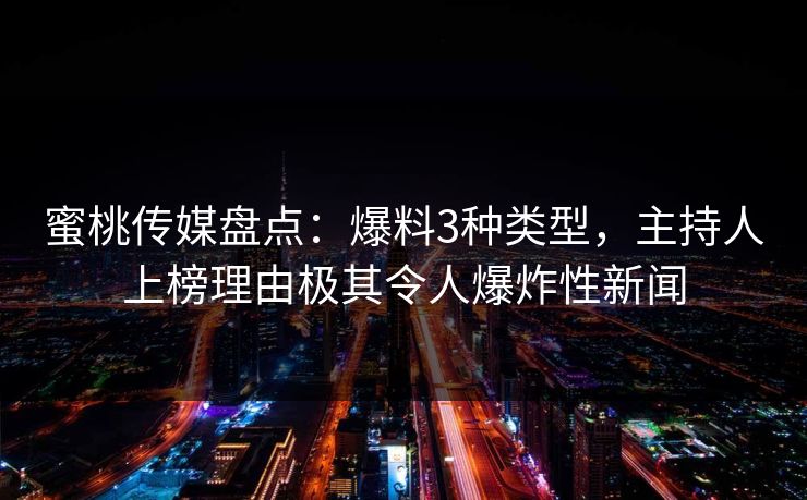 蜜桃传媒盘点：爆料3种类型，主持人上榜理由极其令人爆炸性新闻