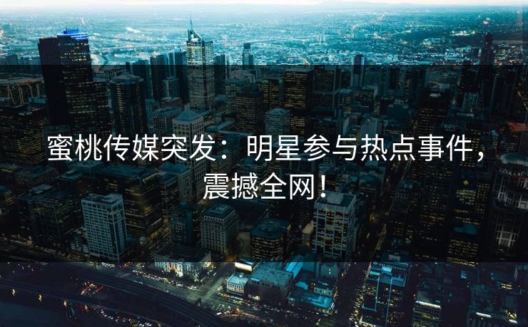 蜜桃传媒突发：明星参与热点事件，震撼全网！