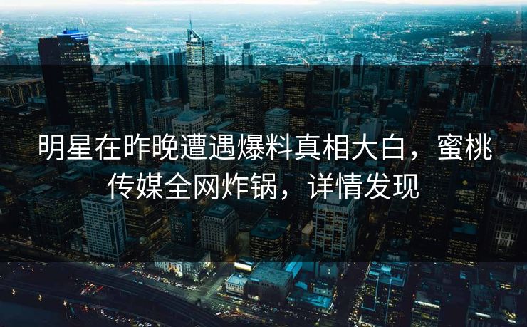 明星在昨晚遭遇爆料真相大白,蜜桃传媒全网炸锅,详情发现 明星在昨晚遭遇爆料真相大白,蜜桃传媒全网炸锅,详情发现